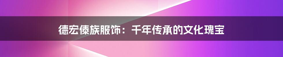 德宏傣族服饰：千年传承的文化瑰宝