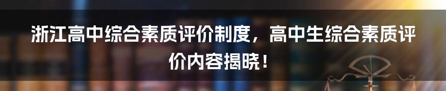 浙江高中综合素质评价制度，高中生综合素质评价内容揭晓！