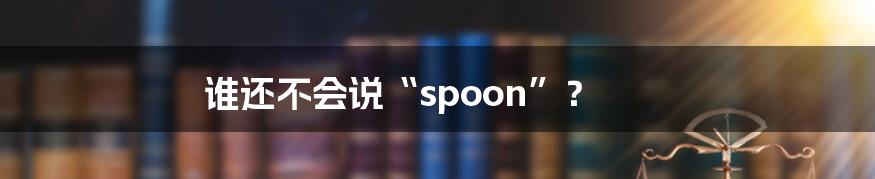 谁还不会说“spoon”？