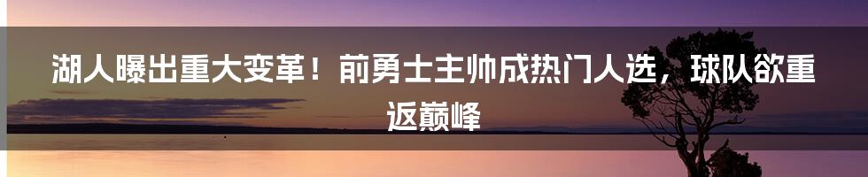 湖人曝出重大变革！前勇士主帅成热门人选，球队欲重返巅峰