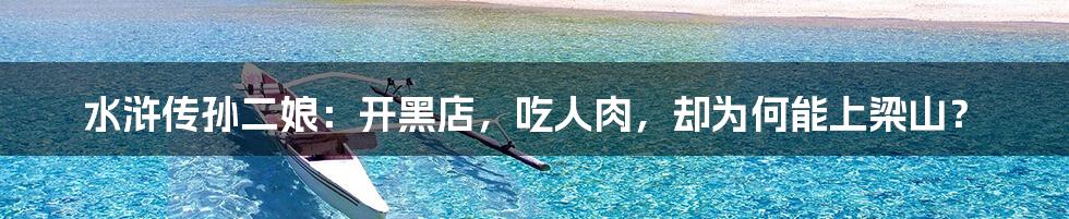 水浒传孙二娘：开黑店，吃人肉，却为何能上梁山？