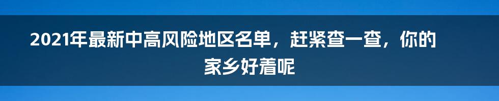 2021年最新中高风险地区名单，赶紧查一查，你的家乡好着呢