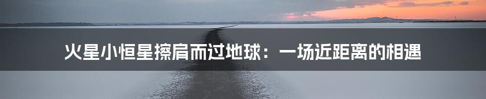 火星小恒星擦肩而过地球：一场近距离的相遇