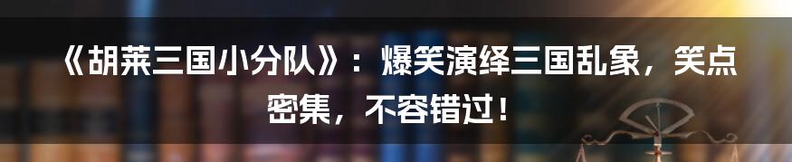 《胡莱三国小分队》：爆笑演绎三国乱象，笑点密集，不容错过！