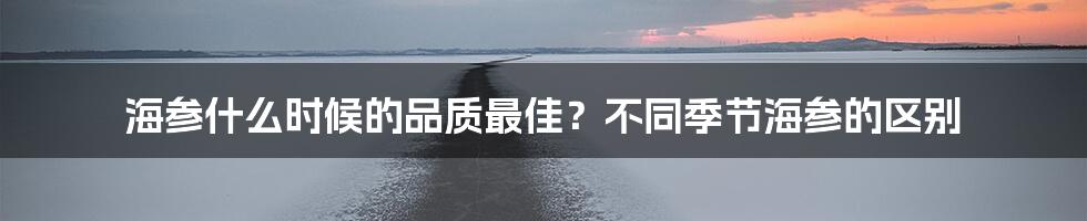 海参什么时候的品质最佳？不同季节海参的区别