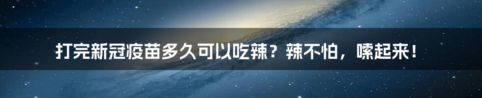 打完新冠疫苗多久可以吃辣？辣不怕，嗦起来！