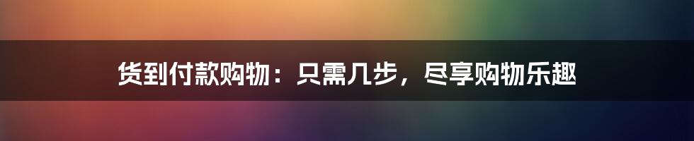 货到付款购物：只需几步，尽享购物乐趣