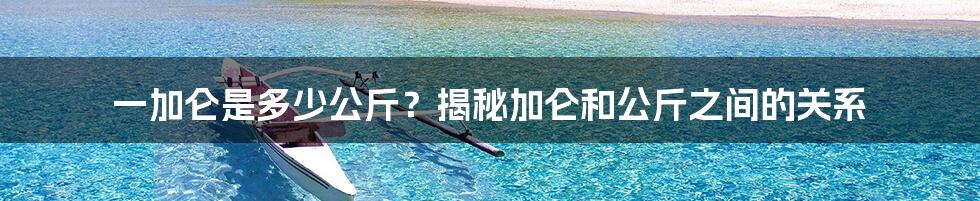 一加仑是多少公斤？揭秘加仑和公斤之间的关系