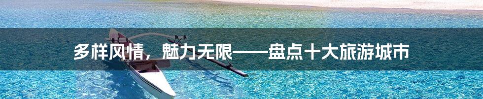 多样风情，魅力无限——盘点十大旅游城市