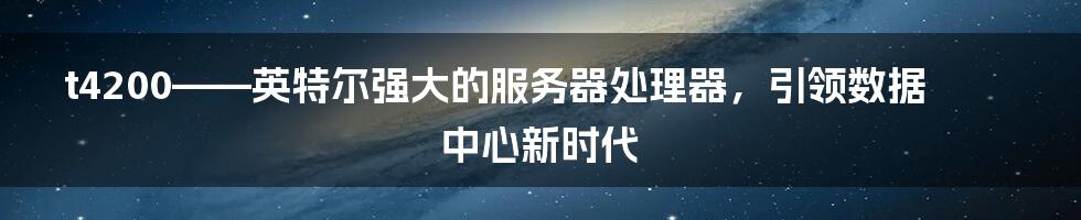 t4200——英特尔强大的服务器处理器，引领数据中心新时代