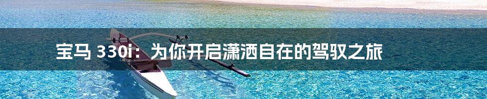 宝马 330i：为你开启潇洒自在的驾驭之旅