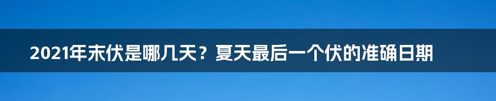 2021年末伏是哪几天？夏天最后一个伏的准确日期