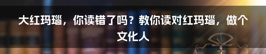 大红玛瑙，你读错了吗？教你读对红玛瑙，做个文化人