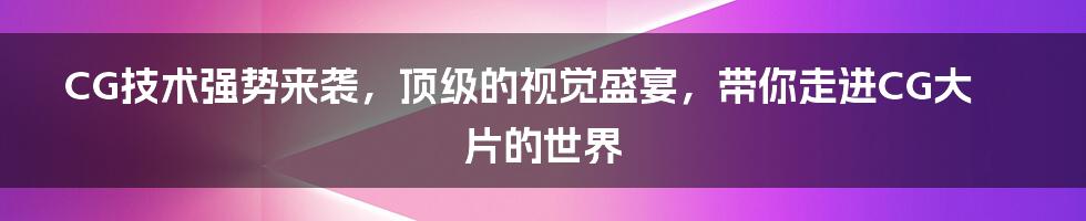 CG技术强势来袭，顶级的视觉盛宴，带你走进CG大片的世界