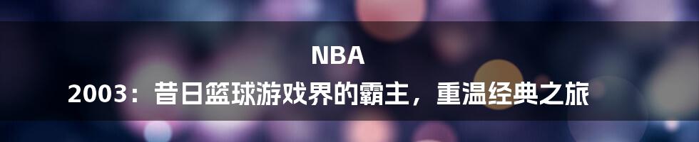 NBA 2003：昔日篮球游戏界的霸主，重温经典之旅