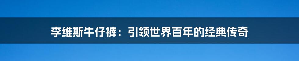 李维斯牛仔裤：引领世界百年的经典传奇