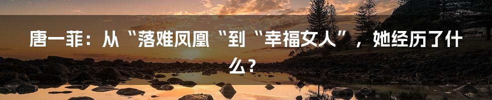 唐一菲：从“落难凤凰“到“幸福女人”，她经历了什么？