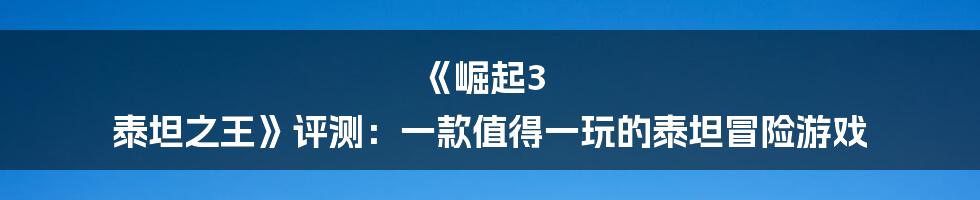 《崛起3 泰坦之王》评测：一款值得一玩的泰坦冒险游戏