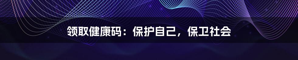 领取健康码：保护自己，保卫社会