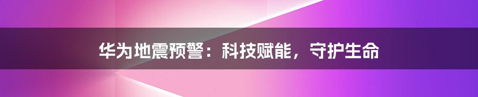 华为地震预警：科技赋能，守护生命