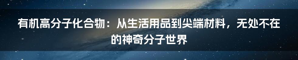 有机高分子化合物：从生活用品到尖端材料，无处不在的神奇分子世界