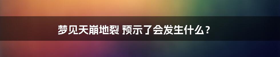 梦见天崩地裂 预示了会发生什么？