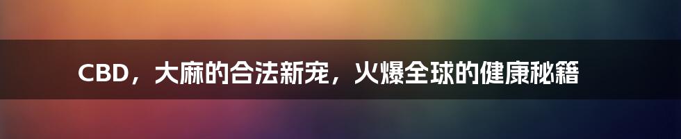 CBD，大麻的合法新宠，火爆全球的健康秘籍