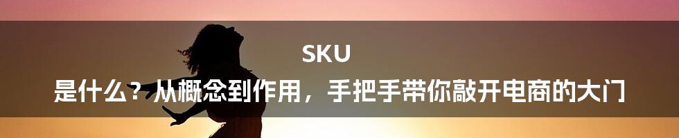 SKU 是什么？从概念到作用，手把手带你敲开电商的大门