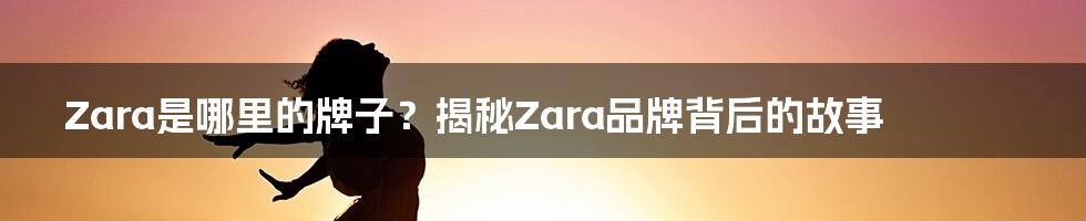 Zara是哪里的牌子？揭秘Zara品牌背后的故事