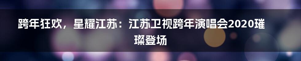 跨年狂欢，星耀江苏：江苏卫视跨年演唱会2020璀璨登场