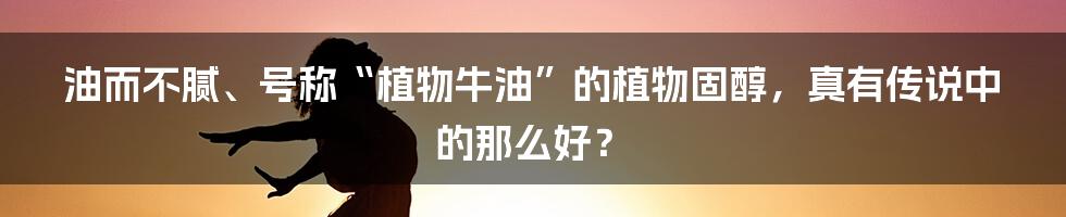 油而不腻、号称“植物牛油”的植物固醇，真有传说中的那么好？