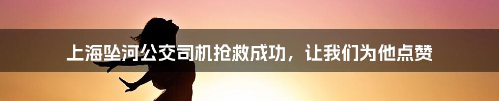 上海坠河公交司机抢救成功，让我们为他点赞