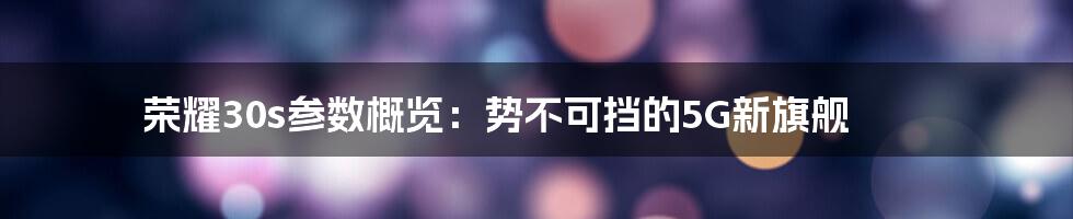 荣耀30s参数概览：势不可挡的5G新旗舰