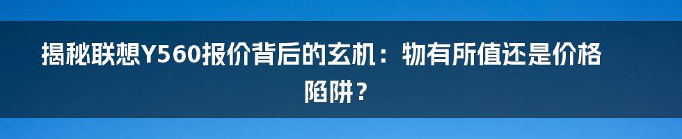 揭秘联想Y560报价背后的玄机：物有所值还是价格陷阱？