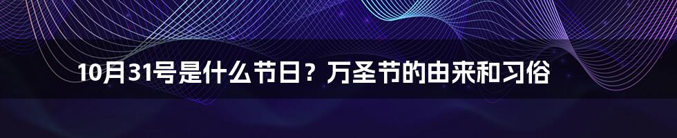 10月31号是什么节日？万圣节的由来和习俗