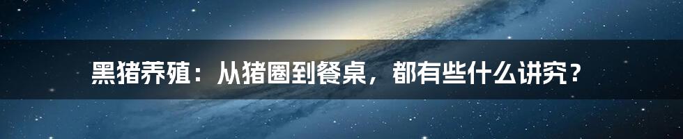 黑猪养殖：从猪圈到餐桌，都有些什么讲究？