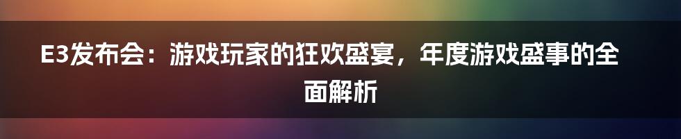 E3发布会：游戏玩家的狂欢盛宴，年度游戏盛事的全面解析