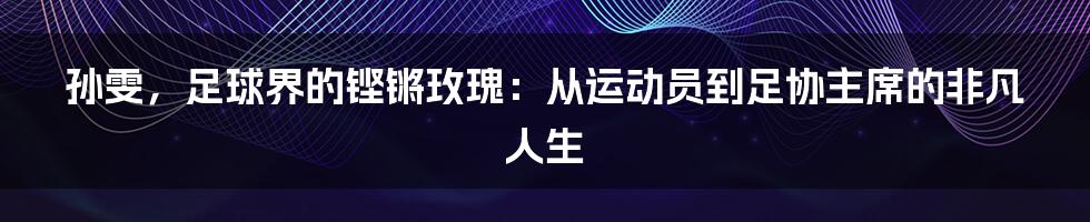 孙雯，足球界的铿锵玫瑰：从运动员到足协主席的非凡人生