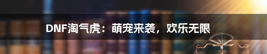 DNF淘气虎：萌宠来袭，欢乐无限