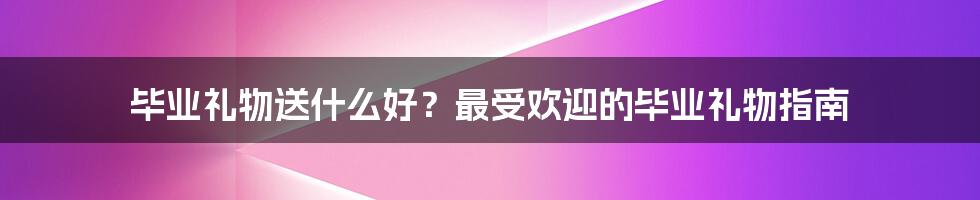 毕业礼物送什么好？最受欢迎的毕业礼物指南