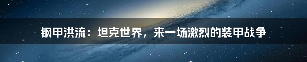 钢甲洪流：坦克世界，来一场激烈的装甲战争