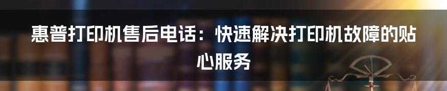 惠普打印机售后电话：快速解决打印机故障的贴心服务