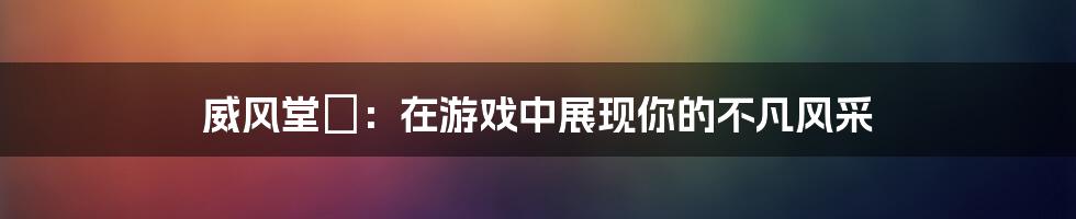 威风堂々：在游戏中展现你的不凡风采