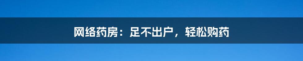 网络药房：足不出户，轻松购药