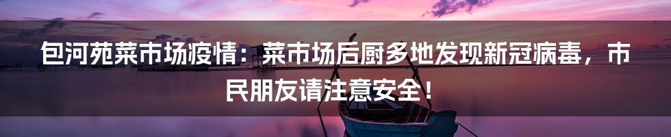 包河苑菜市场疫情：菜市场后厨多地发现新冠病毒，市民朋友请注意安全！