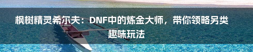 枫树精灵希尔夫：DNF中的炼金大师，带你领略另类趣味玩法