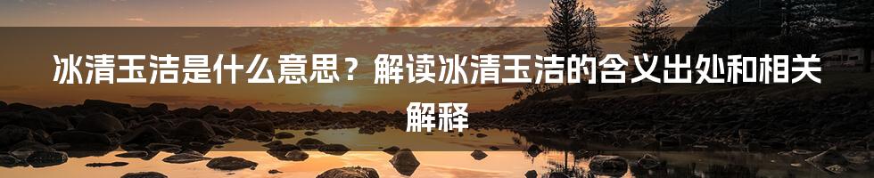 冰清玉洁是什么意思？解读冰清玉洁的含义出处和相关解释