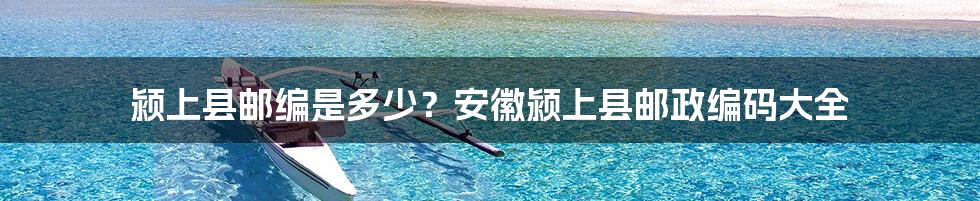 颍上县邮编是多少？安徽颍上县邮政编码大全