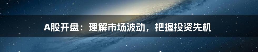 A股开盘：理解市场波动，把握投资先机