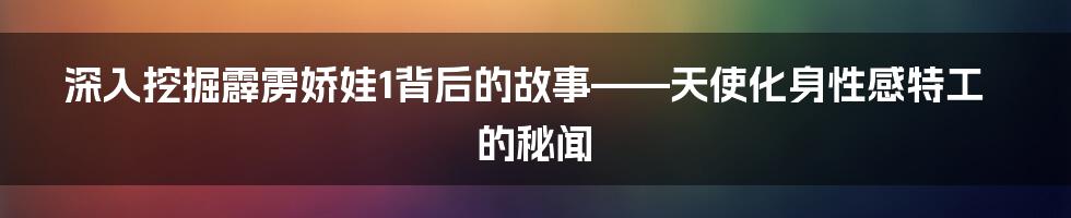 深入挖掘霹雳娇娃1背后的故事——天使化身性感特工的秘闻